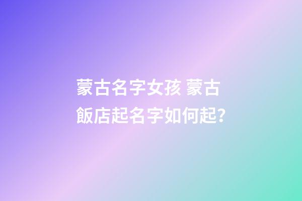 蒙古名字女孩 蒙古飯店起名字如何起？-第1張-店鋪起名-玄機派